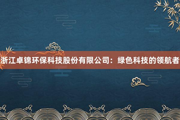 浙江卓锦环保科技股份有限公司：绿色科技的领航者