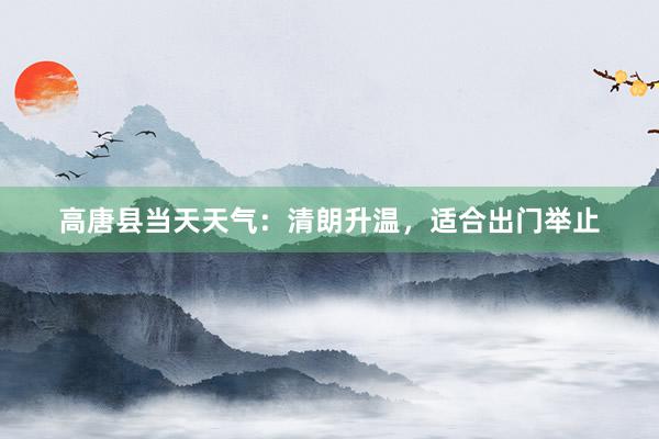 高唐县当天天气：清朗升温，适合出门举止