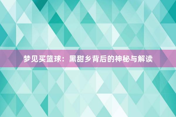 梦见买篮球：黑甜乡背后的神秘与解读