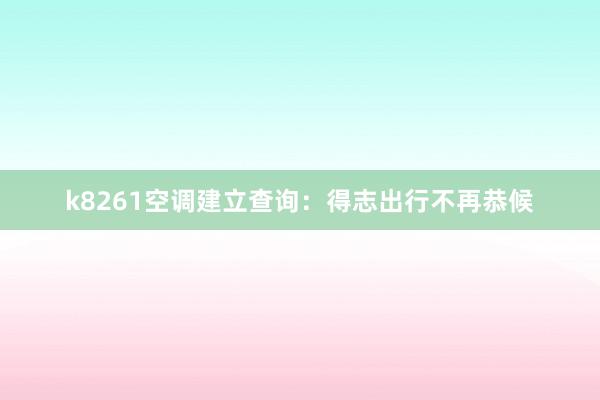 k8261空调建立查询：得志出行不再恭候