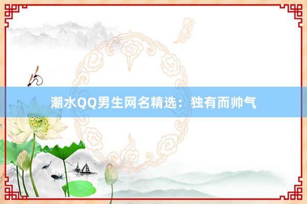 潮水QQ男生网名精选：独有而帅气