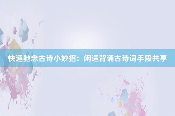 快速驰念古诗小妙招：闲适背诵古诗词手段共享